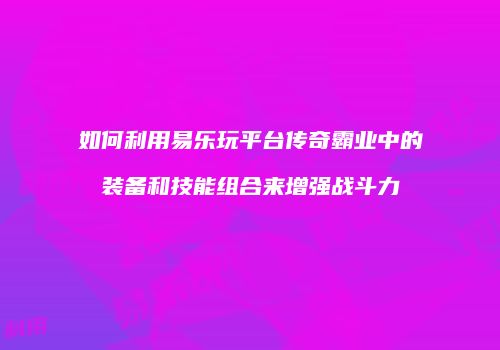 如何利用易乐玩平台传奇霸业中的装备和技能组合来增强战斗力