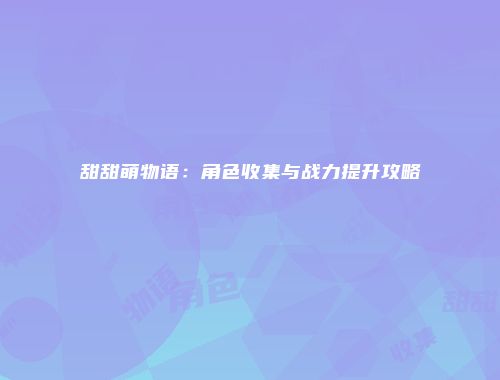 甜甜萌物语：角色收集与战力提升攻略