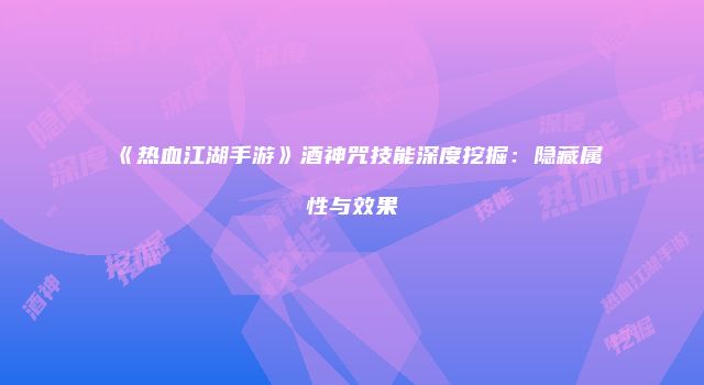 《热血江湖手游》酒神咒技能深度挖掘：隐藏属性与效果