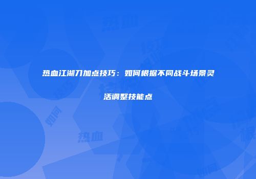 热血江湖刀加点技巧：如何根据不同战斗场景灵活调整技能点