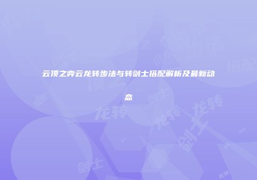 云顶之弈云龙转步法与转剑士搭配解析及最新动态