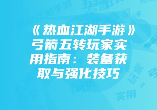《热血江湖手游》弓箭五转玩家实用指南：装备获取与强化技巧
