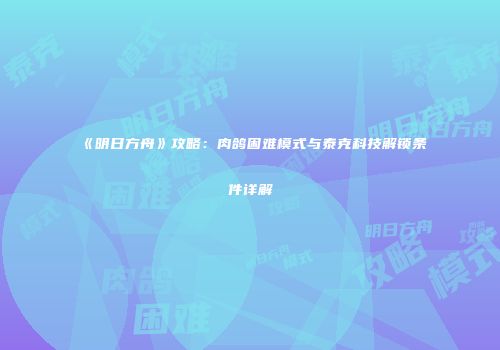 《明日方舟》攻略：肉鸽困难模式与泰克科技解锁条件详解