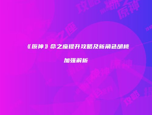 《原神》命之座提升攻略及新角色胡桃加强解析