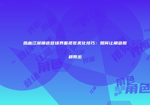 热血江湖角色登场界面视觉美化技巧：如何让角色脱颖而出