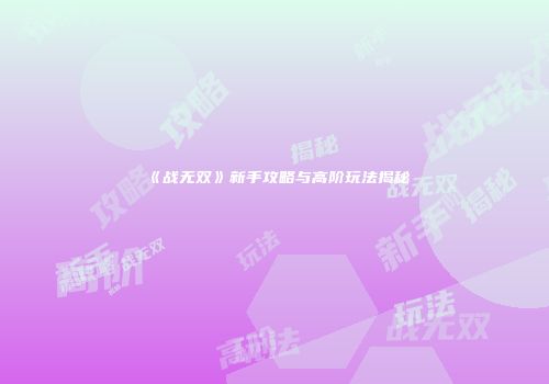 《战无双》新手攻略与高阶玩法揭秘