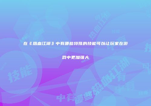 在《热血江湖》中有哪些特殊的技能可以让玩家在游戏中更加强大