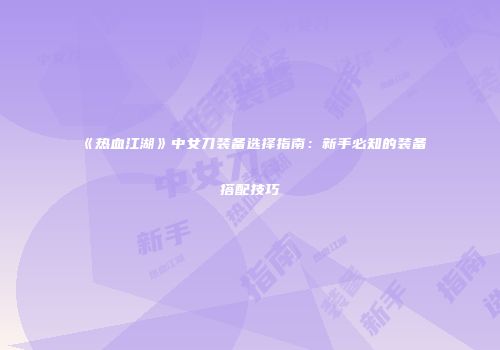 《热血江湖》中女刀装备选择指南：新手必知的装备搭配技巧