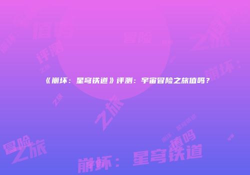 《崩坏：星穹铁道》评测：宇宙冒险之旅值吗？