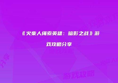 《火柴人绳索英雄：暗影之战》游戏攻略分享