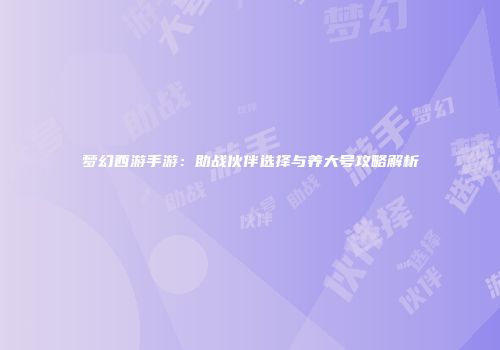 梦幻西游手游：助战伙伴选择与养大号攻略解析