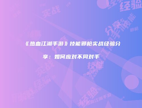 《热血江湖手游》技能邪枪实战经验分享：如何应对不同对手