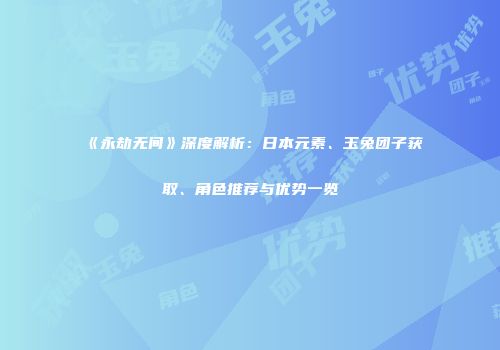 《永劫无间》深度解析：日本元素、玉兔团子获取、角色推荐与优势一览