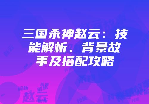 三国杀神赵云：技能解析、背景故事及搭配攻略