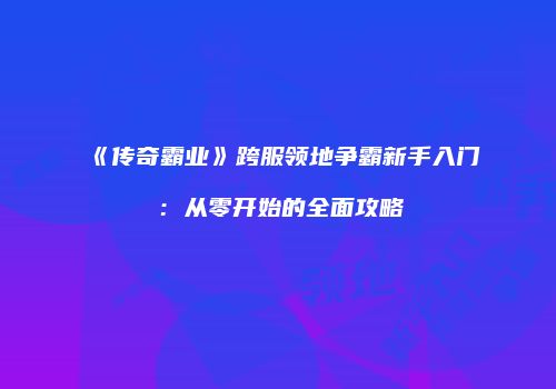 《传奇霸业》跨服领地争霸新手入门：从零开始的全面攻略