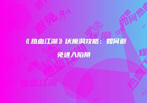 《热血江湖》伏魔洞攻略：如何避免进入陷阱