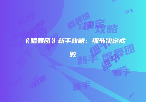 《唱舞团》新手攻略：细节决定成败