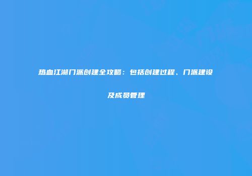 热血江湖门派创建全攻略：包括创建过程、门派建设及成员管理