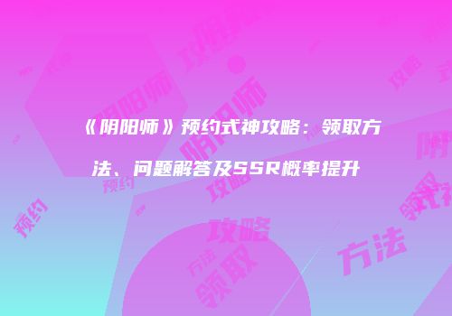 《阴阳师》预约式神攻略：领取方法、问题解答及SSR概率提升