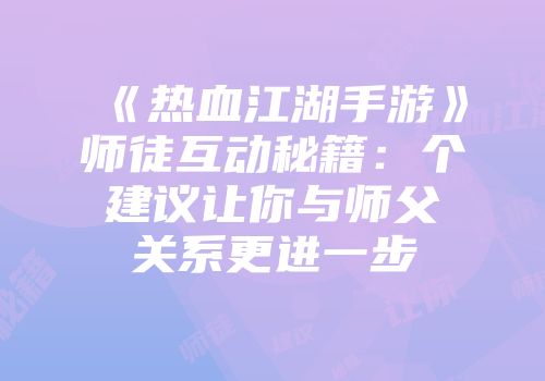 《热血江湖手游》师徒互动秘籍：个建议让你与师父关系更进一步