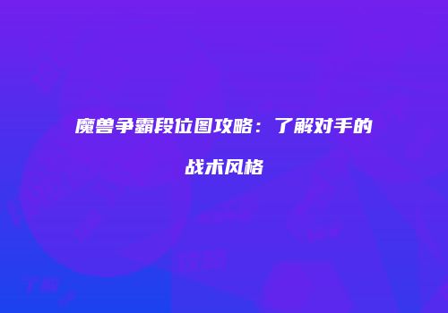 魔兽争霸段位图攻略：了解对手的战术风格