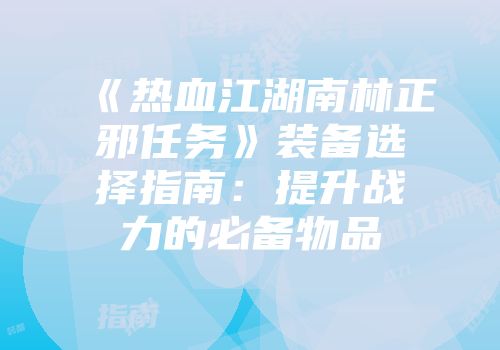 《热血江湖南林正邪任务》装备选择指南：提升战力的必备物品