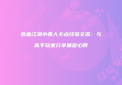 热血江湖小雪人卡点经验交流:与高手玩家分享捕捉心得