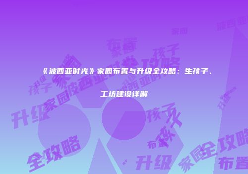 《波西亚时光》家园布置与升级全攻略：生孩子、工坊建设详解