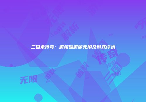 三国杀传奇：解析破解版无限及游戏详情