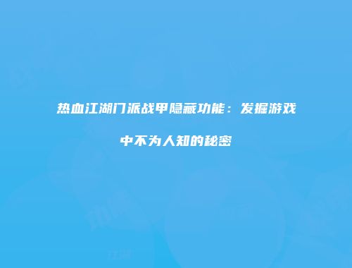 热血江湖门派战甲隐藏功能：发掘游戏中不为人知的秘密