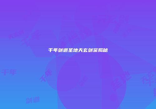 千年剑道圣地天玄剑宗揭秘