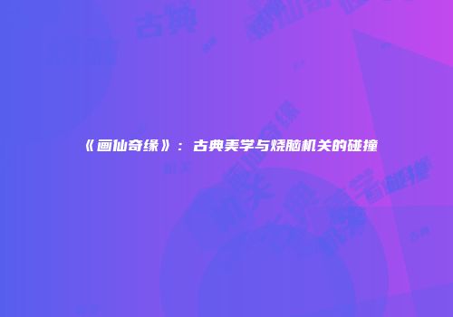 《画仙奇缘》：古典美学与烧脑机关的碰撞