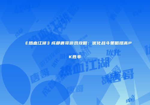 《热血江湖》成都唐哥游戏攻略：优化战斗策略提高PK胜率