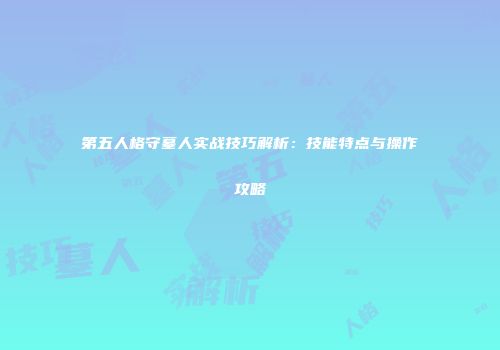 第五人格守墓人实战技巧解析：技能特点与操作攻略