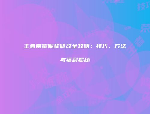 王者荣耀昵称修改全攻略：技巧、方法与福利揭秘