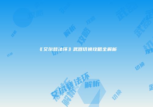 《艾尔登法环》武器切换攻略全解析