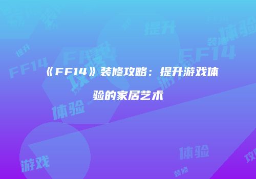 《FF14》装修攻略：提升游戏体验的家居艺术