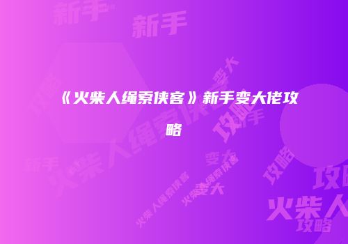 《火柴人绳索侠客》新手变大佬攻略