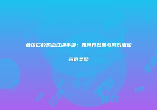 合区后的热血江湖手游：如何有效参与游戏活动获得奖励
