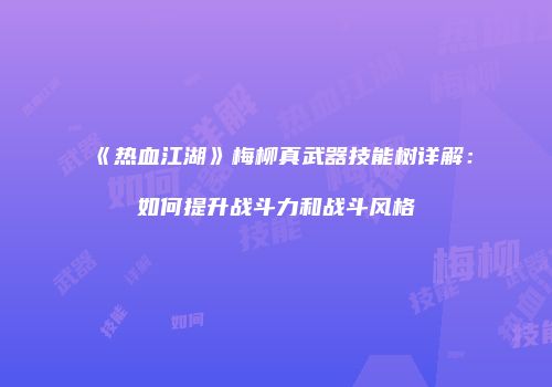 《热血江湖》梅柳真武器技能树详解：如何提升战斗力和战斗风格