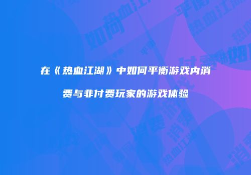 在《热血江湖》中如何平衡游戏内消费与非付费玩家的游戏体验