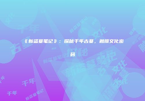 《新盗墓笔记》：探秘千年古墓，触摸文化密码