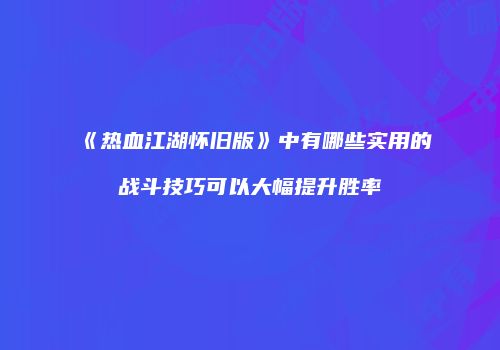 《热血江湖怀旧版》中有哪些实用的战斗技巧可以大幅提升胜率
