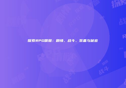探索RPG精髓：剧情、战斗、装备与秘密