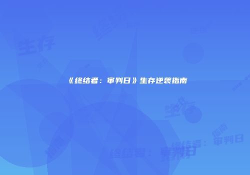 《终结者：审判日》生存逆袭指南