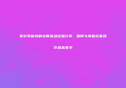 赛尔号伯特的社群互动经验分享：如何与其他玩家合作提高胜率