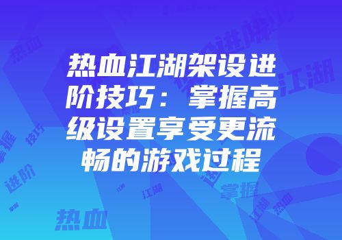 热血江湖架设进阶技巧：掌握高级设置享受更流畅的游戏过程