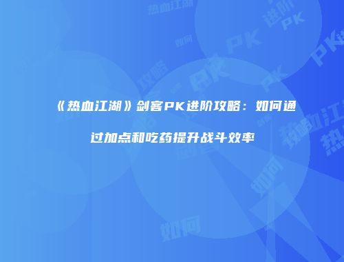 《热血江湖》剑客PK进阶攻略：如何通过加点和吃药提升战斗效率