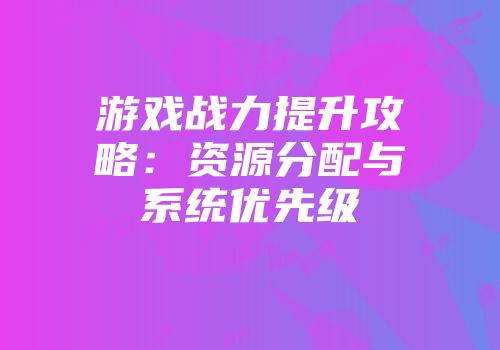 游戏战力提升攻略：资源分配与系统优先级