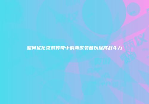 如何优化页游传奇中的两仪装备以提高战斗力